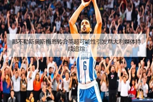 那不勒斯奥斯梅恩转会英超可能性引发意大利媒体持续追踪