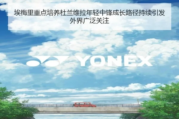 埃梅里重点培养杜兰维拉年轻中锋成长路径持续引发外界广泛关注
