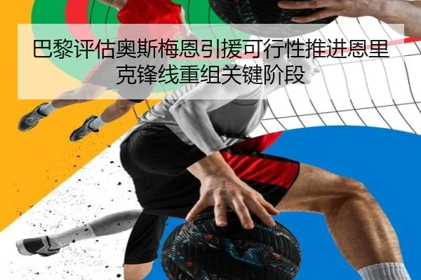 巴黎评估奥斯梅恩引援可行性推进恩里克锋线重组关键阶段