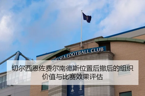 切尔西恩佐费尔南德斯位置后撤后的组织价值与比赛效果评估