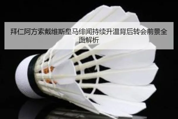 拜仁阿方索戴维斯皇马绯闻持续升温背后转会前景全面解析