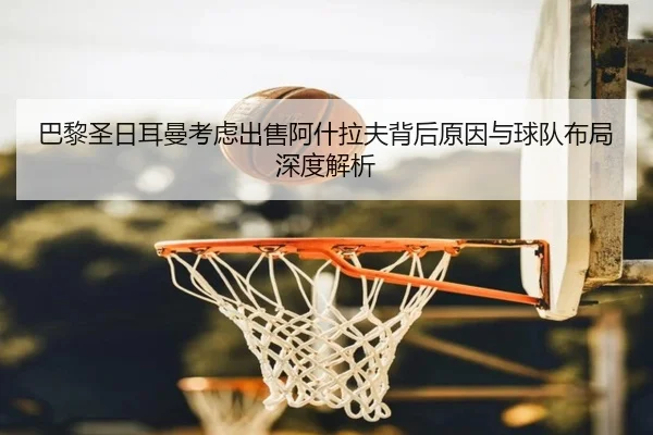 巴黎圣日耳曼考虑出售阿什拉夫背后原因与球队布局深度解析