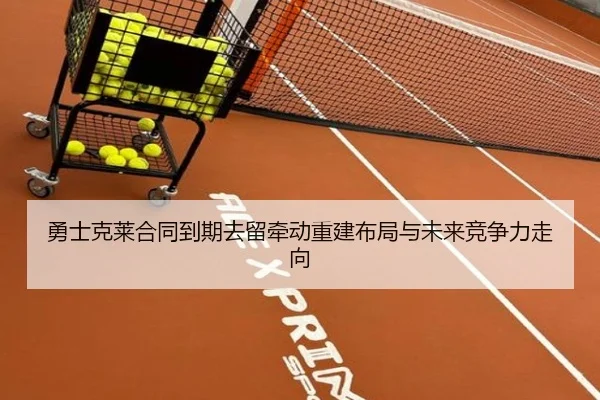 勇士克莱合同到期去留牵动重建布局与未来竞争力走向