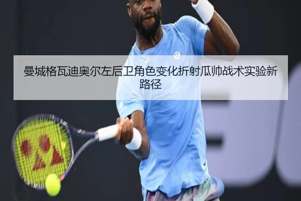 曼城格瓦迪奥尔左后卫角色变化折射瓜帅战术实验新路径