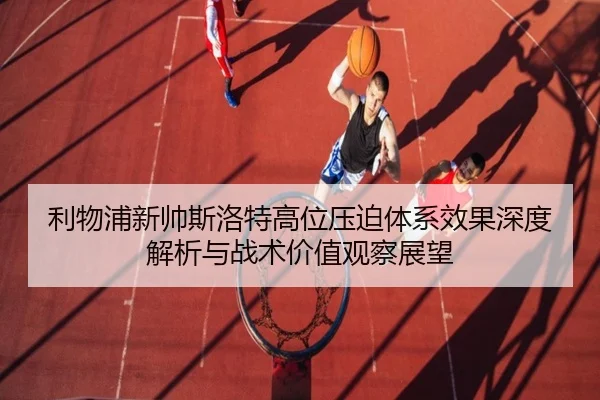 利物浦新帅斯洛特高位压迫体系效果深度解析与战术价值观察展望