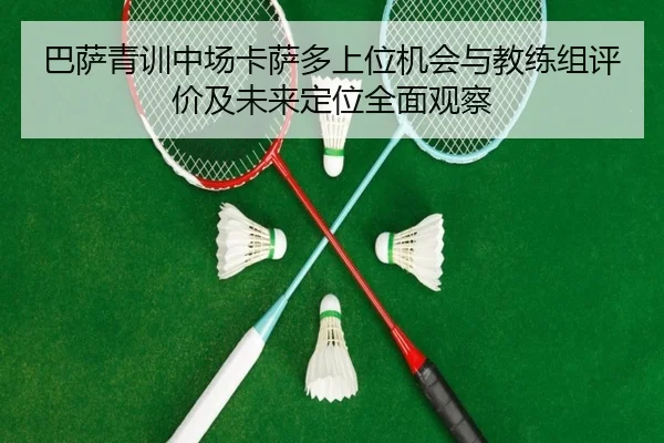 巴萨青训中场卡萨多上位机会与教练组评价及未来定位全面观察