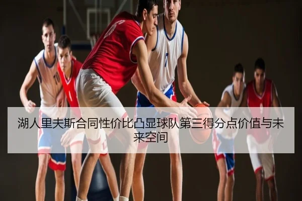 湖人里夫斯合同性价比凸显球队第三得分点价值与未来空间