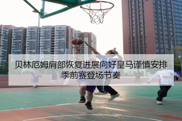 贝林厄姆肩部恢复进展向好皇马谨慎安排季前赛登场节奏