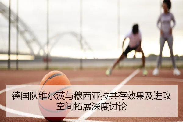 德国队维尔茨与穆西亚拉共存效果及进攻空间拓展深度讨论