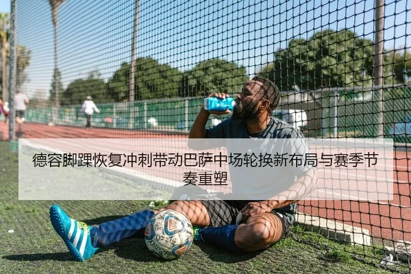 德容脚踝恢复冲刺带动巴萨中场轮换新布局与赛季节奏重塑