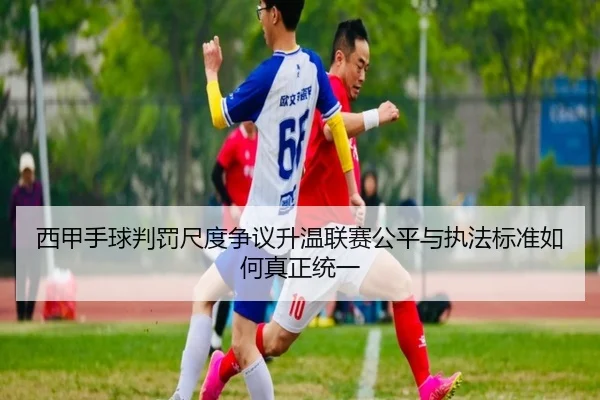 西甲手球判罚尺度争议升温联赛公平与执法标准如何真正统一