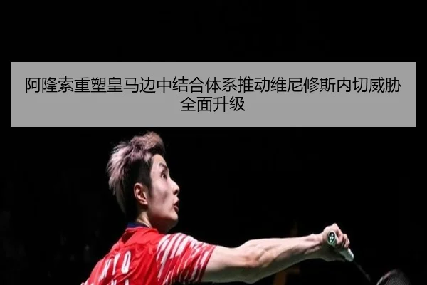 阿隆索重塑皇马边中结合体系推动维尼修斯内切威胁全面升级
